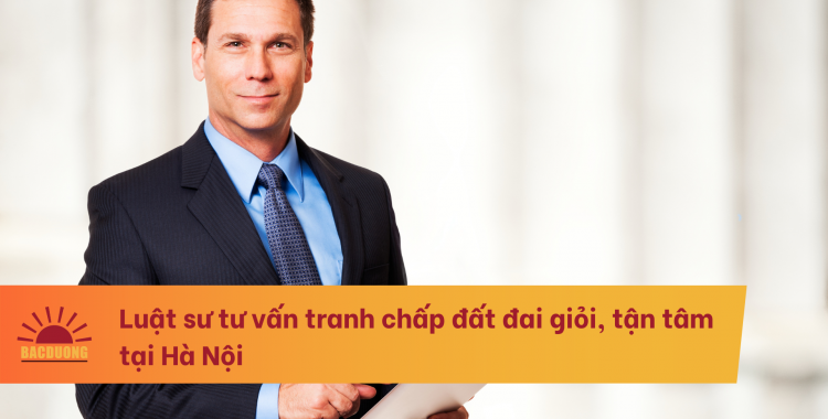 Luật sư tư vấn tranh chấp đất đai giỏi, tận tâm tại Hà Nội